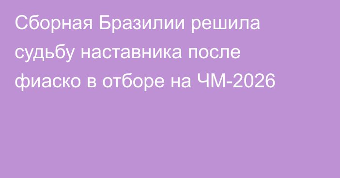 Сборная Бразилии решила судьбу наставника после фиаско в отборе на ЧМ-2026