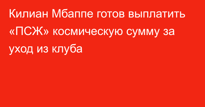 Килиан Мбаппе готов выплатить «ПСЖ» космическую сумму за уход из клуба