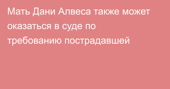 ​Мать Дани Алвеса также может оказаться в суде по требованию пострадавшей