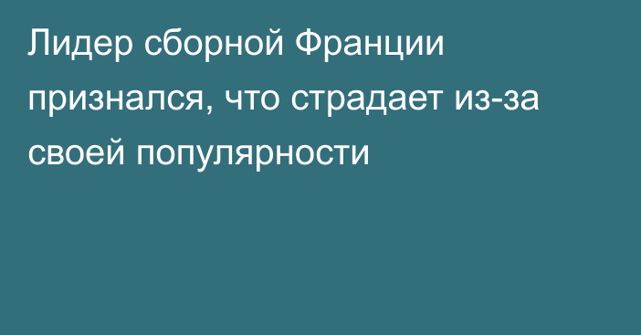 Лидер сборной Франции признался, что страдает из-за своей популярности