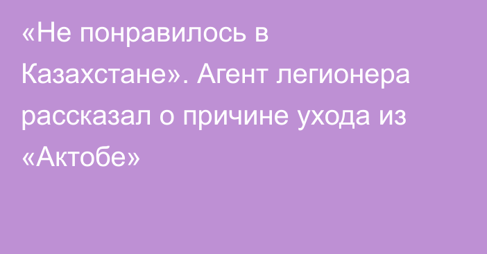 «Не понравилось в Казахстане». Агент легионера рассказал о причине ухода из «Актобе»