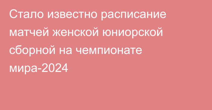 Стало известно расписание матчей женской юниорской сборной на чемпионате мира-2024