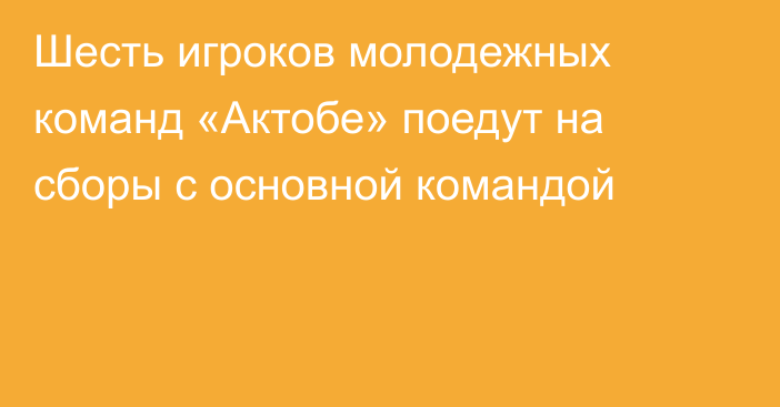 Шесть игроков молодежных команд «Актобе» поедут на сборы с основной командой