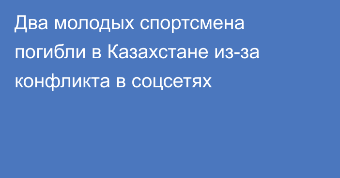 Два молодых спортсмена погибли в Казахстане из-за конфликта в соцсетях