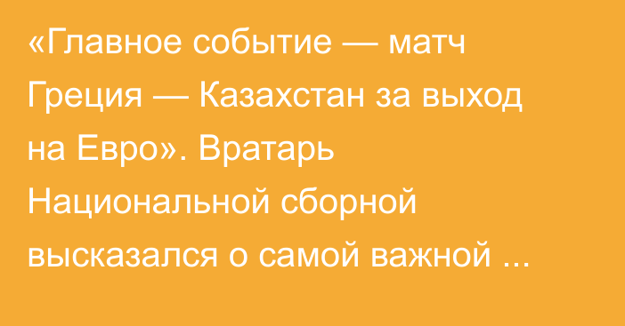 «Главное событие — матч Греция — Казахстан за выход на Евро». Вратарь Национальной сборной высказался о самой важной игре года