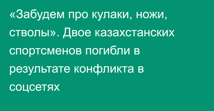 «Забудем про кулаки, ножи, стволы». Двое казахстанских спортсменов погибли в результате конфликта в соцсетях