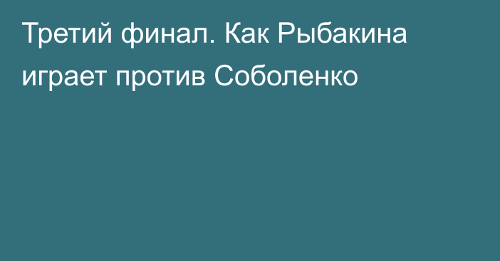 Третий финал. Как Рыбакина играет против Соболенко