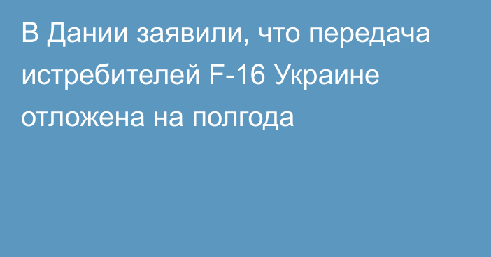 В Дании заявили, что передача истребителей F-16 Украине отложена на полгода