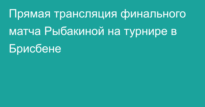 Прямая трансляция финального матча Рыбакиной на турнире в Брисбене