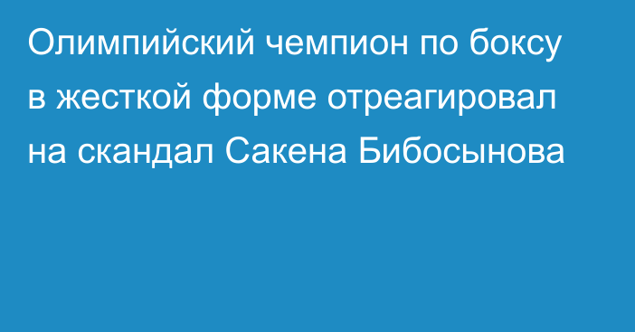 Олимпийский чемпион по боксу в жесткой форме отреагировал на скандал Сакена Бибосынова