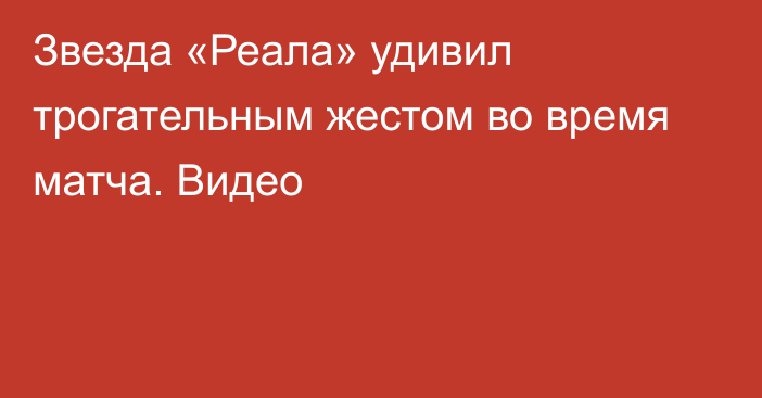 Звезда «Реала» удивил трогательным жестом во время матча. Видео