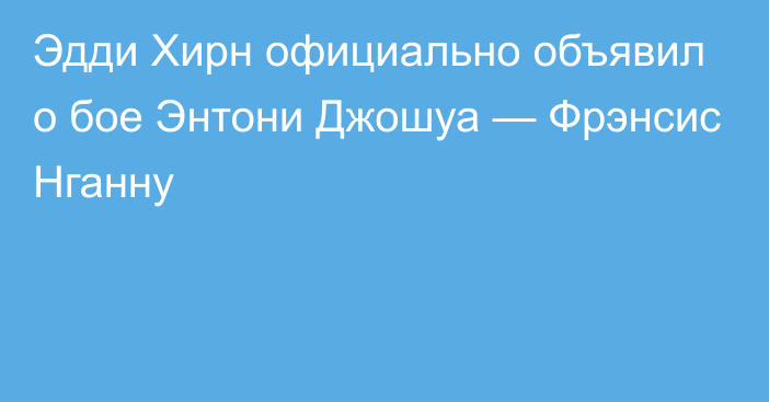 Эдди Хирн официально объявил о бое Энтони Джошуа — Фрэнсис Нганну