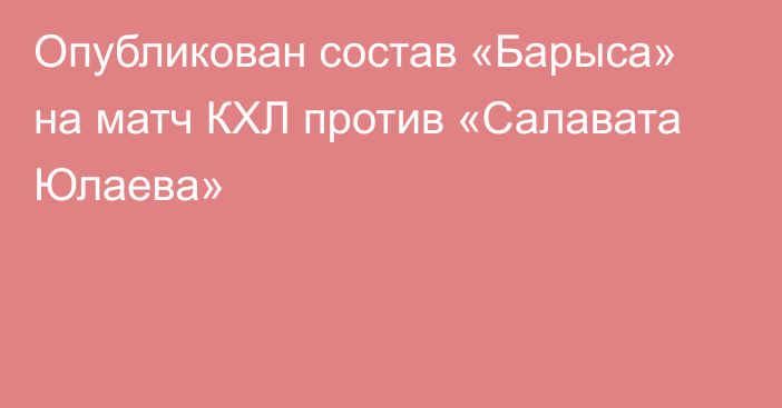 Опубликован состав «Барыса» на матч КХЛ против «Салавата Юлаева»