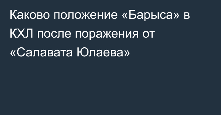 Каково положение «Барыса» в КХЛ после поражения от «Салавата Юлаева»