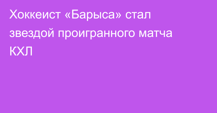 Хоккеист «Барыса» стал звездой проигранного матча КХЛ