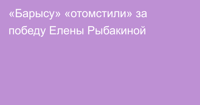 «Барысу» «отомстили» за победу Елены Рыбакиной