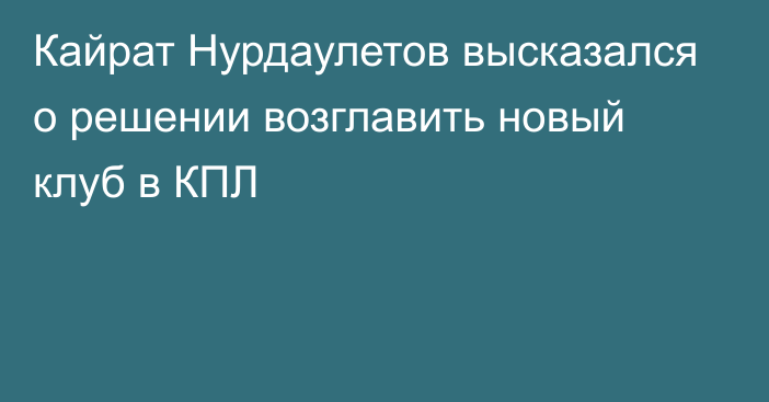 Кайрат Нурдаулетов высказался о решении возглавить новый клуб в КПЛ