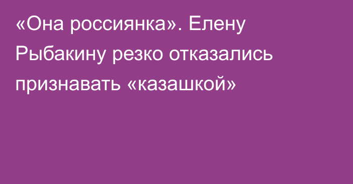 «Она россиянка». Елену Рыбакину резко отказались признавать «казашкой»