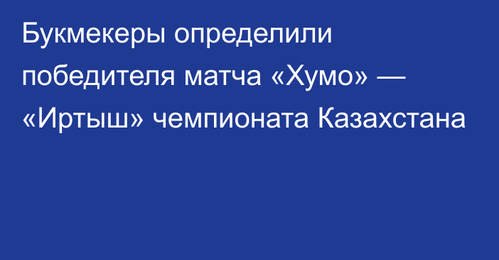 Букмекеры определили победителя матча «Хумо» — «Иртыш» чемпионата Казахстана