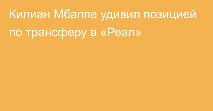 Килиан Мбаппе удивил позицией по трансферу в «Реал»