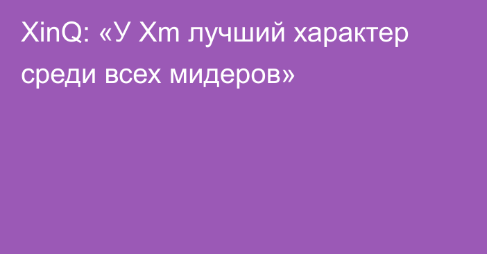 XinQ: «У Xm лучший характер среди всех мидеров»