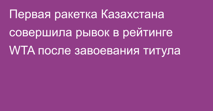 Первая ракетка Казахстана совершила рывок в рейтинге WTA после завоевания титула