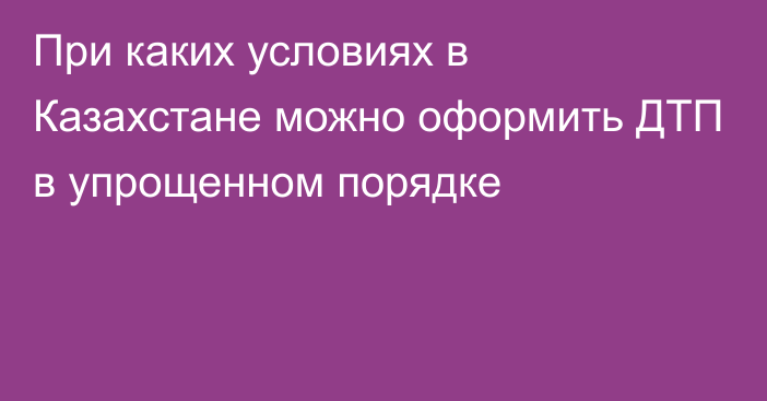 При каких условиях в Казахстане можно оформить ДТП в упрощенном порядке