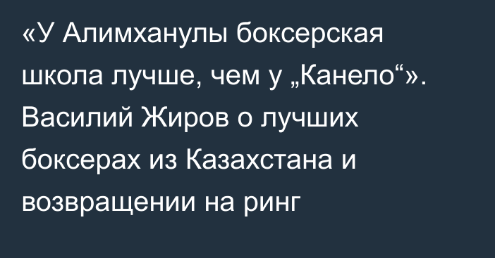 «У Алимханулы боксерская школа лучше, чем у „Канело“». Василий Жиров о лучших боксерах из Казахстана и возвращении на ринг