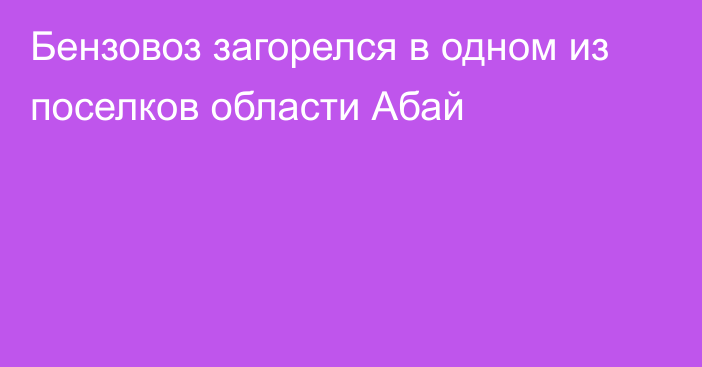 Бензовоз загорелся в одном из поселков области Абай