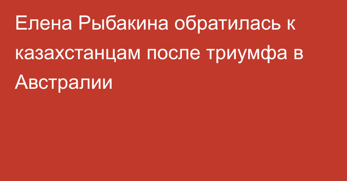 Елена Рыбакина обратилась к казахстанцам после триумфа в Австралии