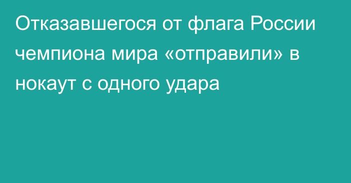 Отказавшегося от флага России чемпиона мира «отправили» в нокаут с одного удара