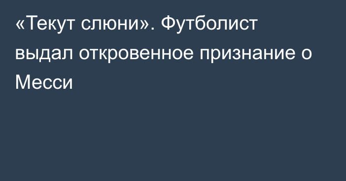 «Текут слюни». Футболист выдал откровенное признание о Месси