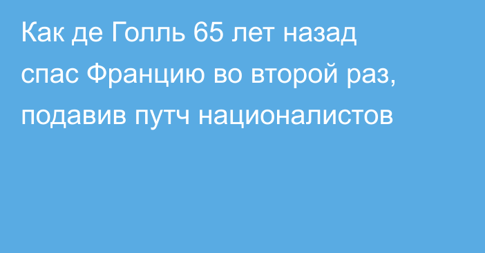 Как де Голль 65 лет назад спас Францию во второй раз, подавив путч националистов