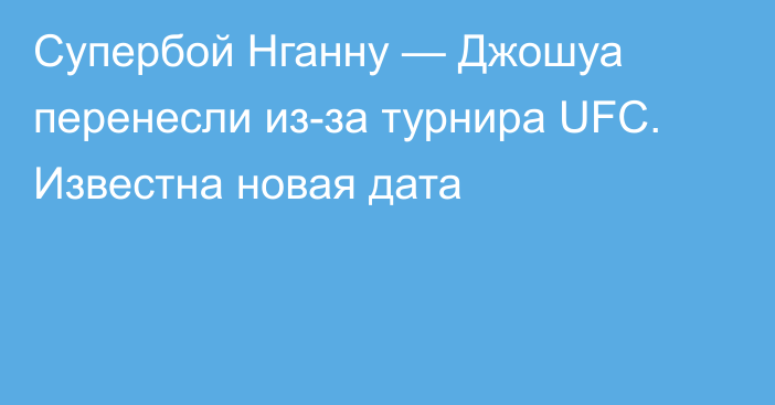 Супербой Нганну — Джошуа перенесли из-за турнира UFC. Известна новая дата