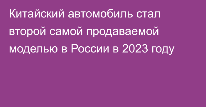 Китайский автомобиль стал второй самой продаваемой моделью в России в 2023 году