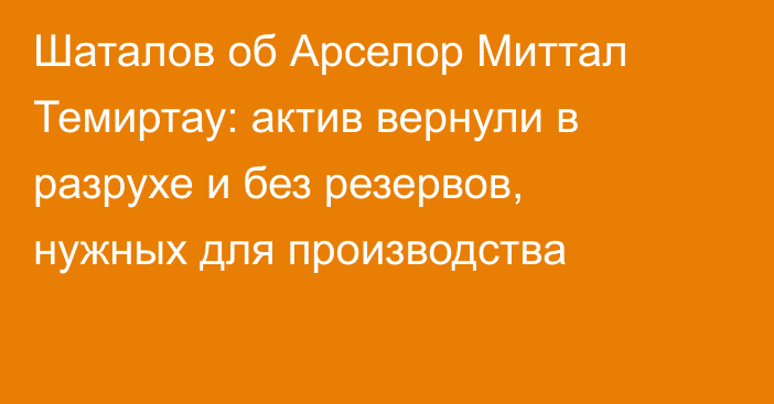 Шаталов об Арселор Миттал Темиртау: актив вернули в разрухе и без резервов, нужных для производства