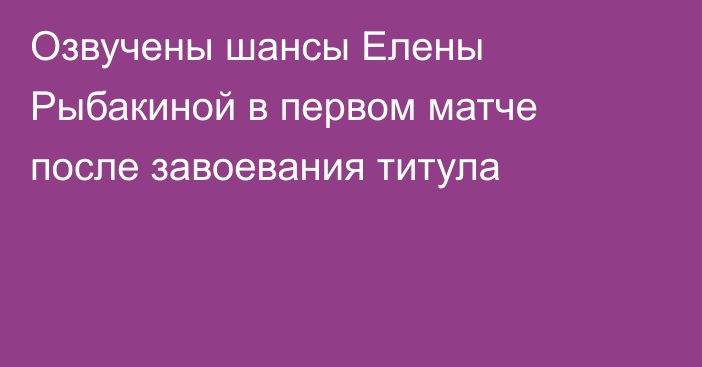 Озвучены шансы Елены Рыбакиной в первом матче после завоевания титула