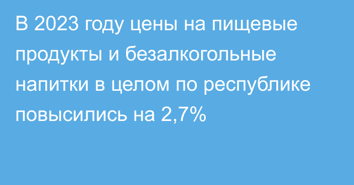 В 2023 году цены на пищевые продукты и безалкогольные напитки в целом по республике повысились на 2,7%