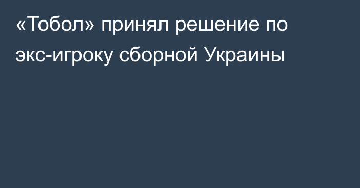 «Тобол» принял решение по экс-игроку сборной Украины