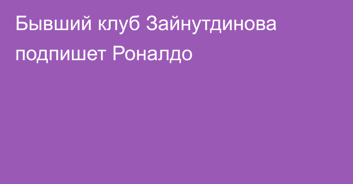 Бывший клуб Зайнутдинова подпишет Роналдо