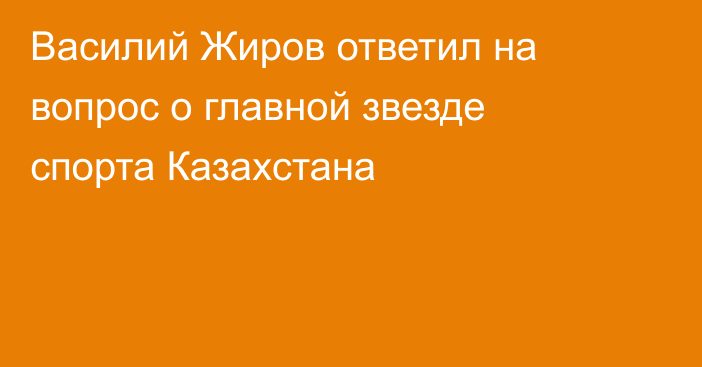 Василий Жиров ответил на вопрос о главной звезде спорта Казахстана