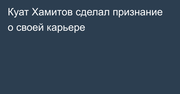 Куат Хамитов сделал признание о своей карьере