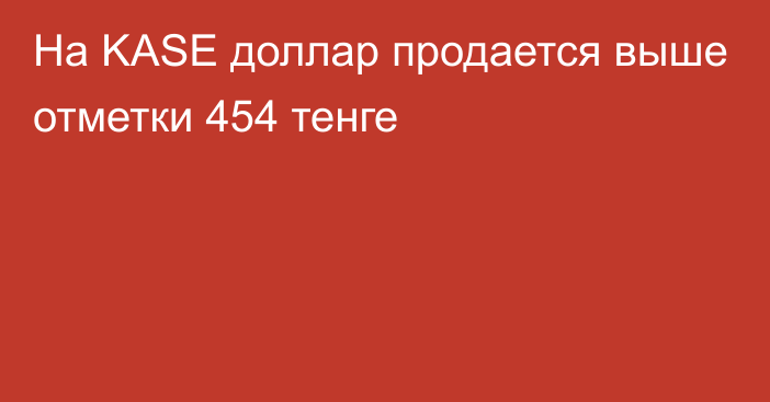 На  KASE доллар продается выше отметки 454 тенге