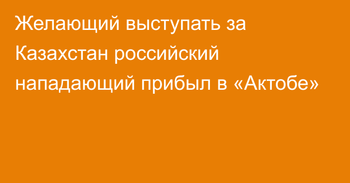 Желающий выступать за Казахстан российский нападающий прибыл в «Актобе»