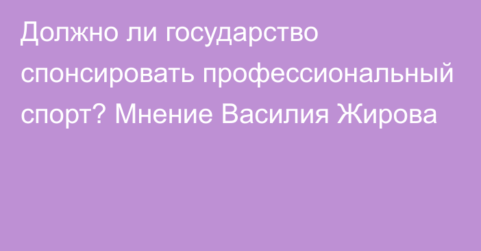 Должно ли государство спонсировать профессиональный спорт? Мнение Василия Жирова