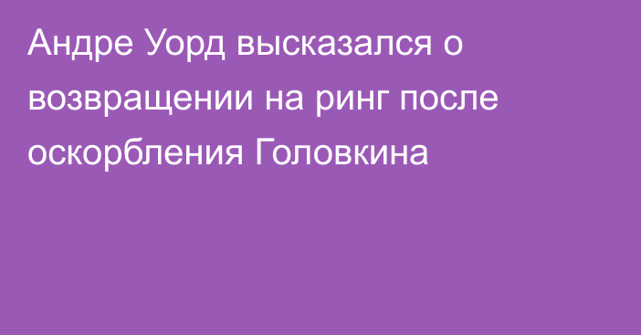 Андре Уорд высказался о возвращении на ринг после оскорбления Головкина