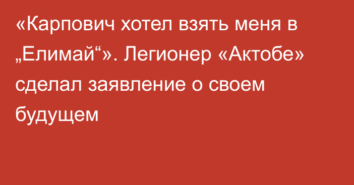 «Карпович хотел взять меня в „Елимай“». Легионер «Актобе» сделал заявление о своем будущем