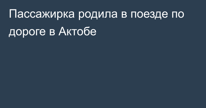 Пассажирка родила в поезде по дороге в Актобе