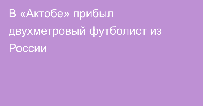 В «Актобе» прибыл двухметровый футболист из России