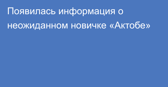 Появилась информация о неожиданном новичке «Актобе»